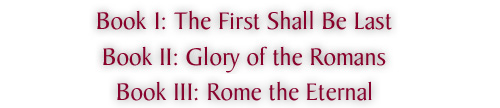 Book I: The First Shall Be Last, Book II: Glory
                  of the Romans, Book III: Rome the Eternal