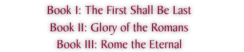 Book I: The First Shall Be Last, Book II: Glory
                  of the Romans, Book III: Rome the Eternal